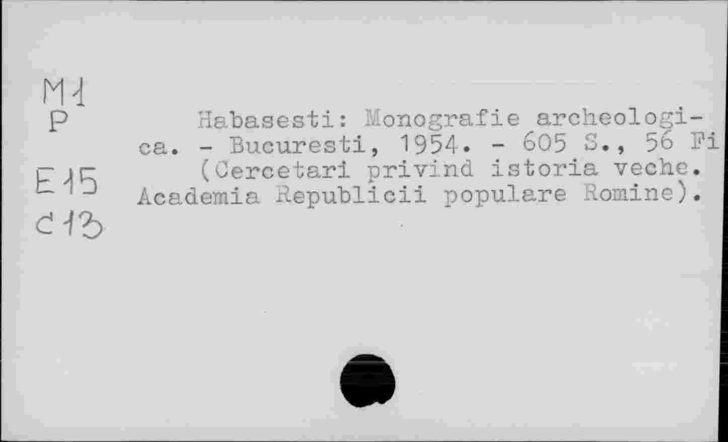 ﻿Md P
E d5
Habaaesti: Monografie archeologi-ca. - Bucureati, 1954. - 605 S., 56 l?i (Cercetari privind iatoria veche. Academia Republic!! populäre Romine).